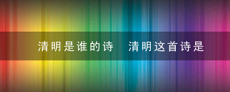 清明是谁的诗 清明这首诗是哪个诗人写的